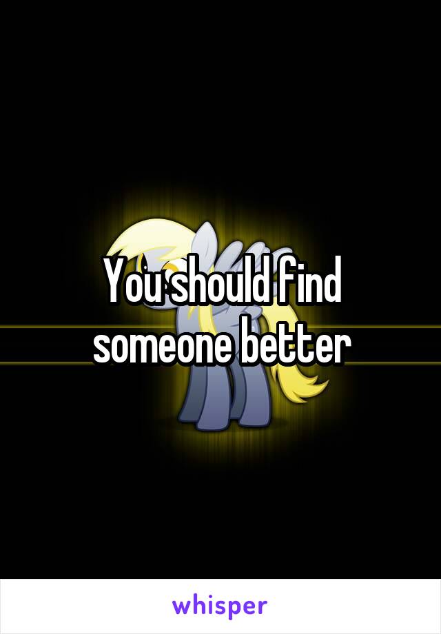 You should find someone better