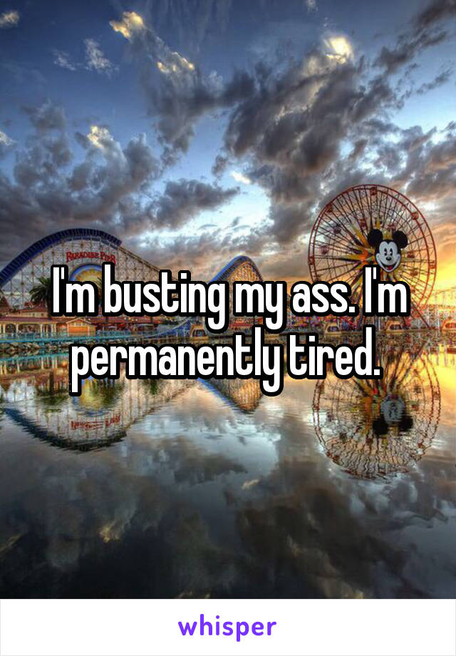 I'm busting my ass. I'm permanently tired. 