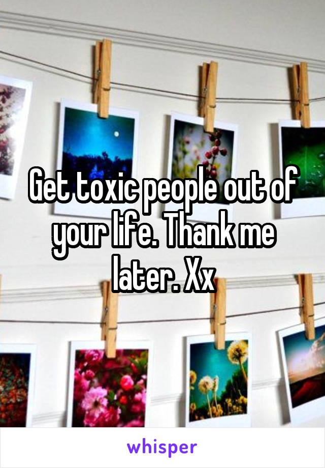 Get toxic people out of your life. Thank me later. Xx