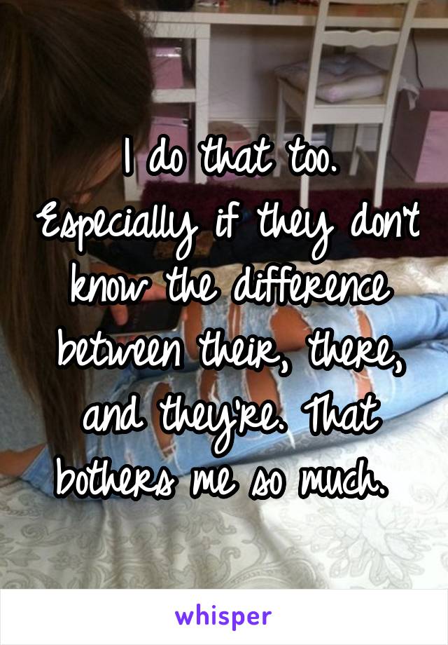 I do that too. Especially if they don't know the difference between their, there, and they're. That bothers me so much. 