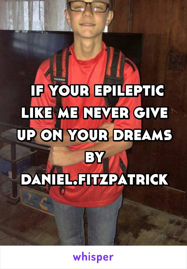  if your epileptic like me never give up on your dreams by daniel.fitzpatrick