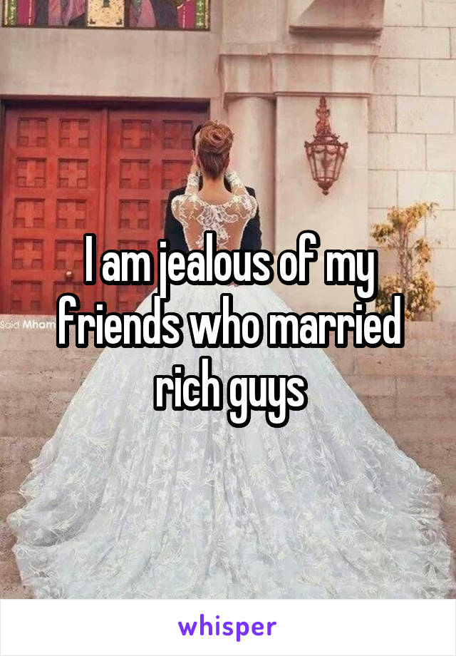 I am jealous of my friends who married rich guys