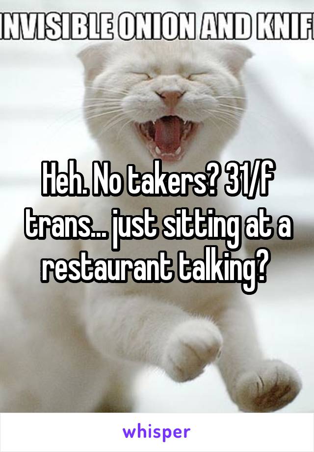 Heh. No takers? 31/f trans... just sitting at a restaurant talking? 
