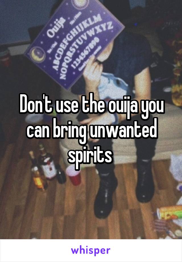 Don't use the ouija you can bring unwanted spirits 