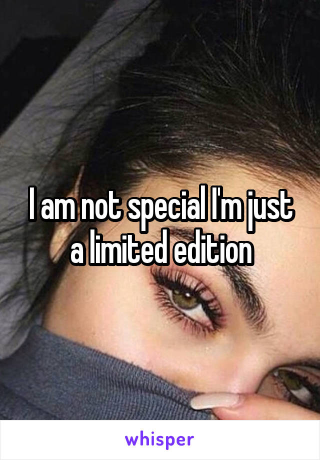 I am not special I'm just a limited edition