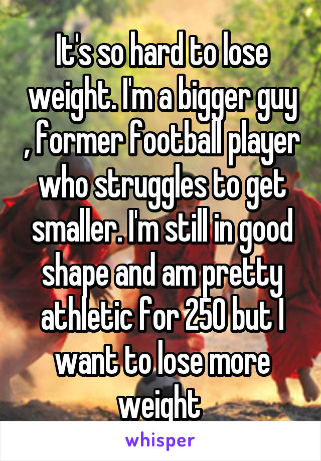 It's so hard to lose weight. I'm a bigger guy , former football player who struggles to get smaller. I'm still in good shape and am pretty athletic for 250 but I want to lose more weight 