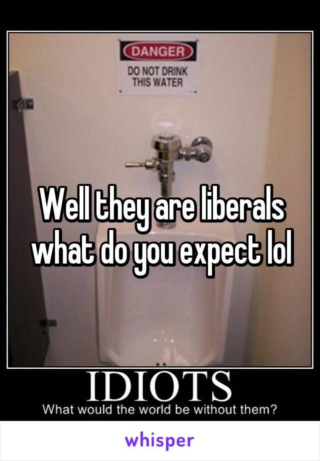 Well they are liberals what do you expect lol