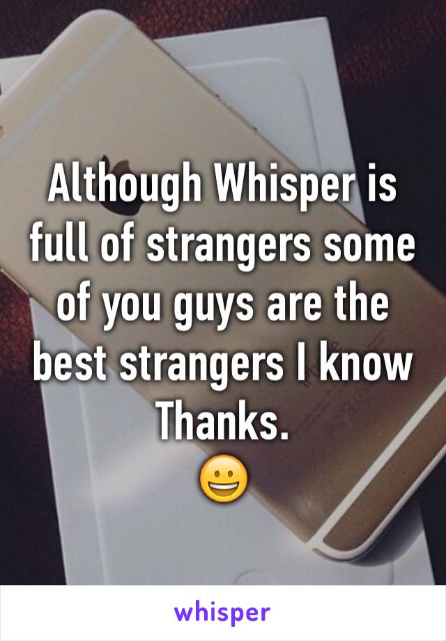 Although Whisper is full of strangers some of you guys are the best strangers I know
Thanks.
😀