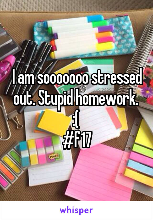 I am sooooooo stressed out. Stupid homework. 
:( 
#f17