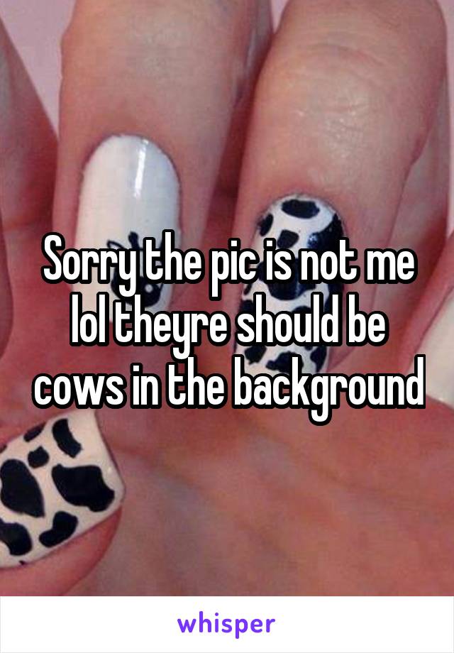 Sorry the pic is not me lol theyre should be cows in the background