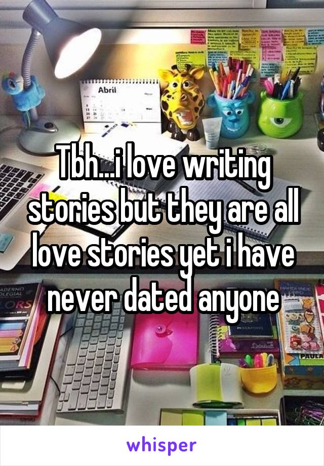 Tbh...i love writing stories but they are all love stories yet i have never dated anyone