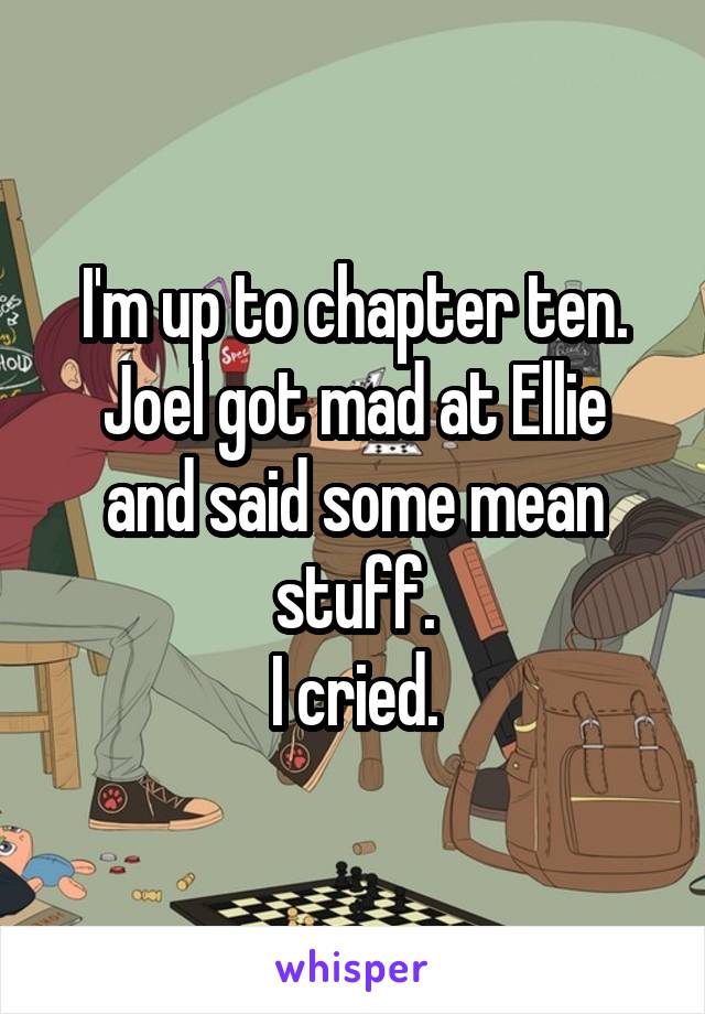 I'm up to chapter ten.
Joel got mad at Ellie and said some mean stuff.
I cried.