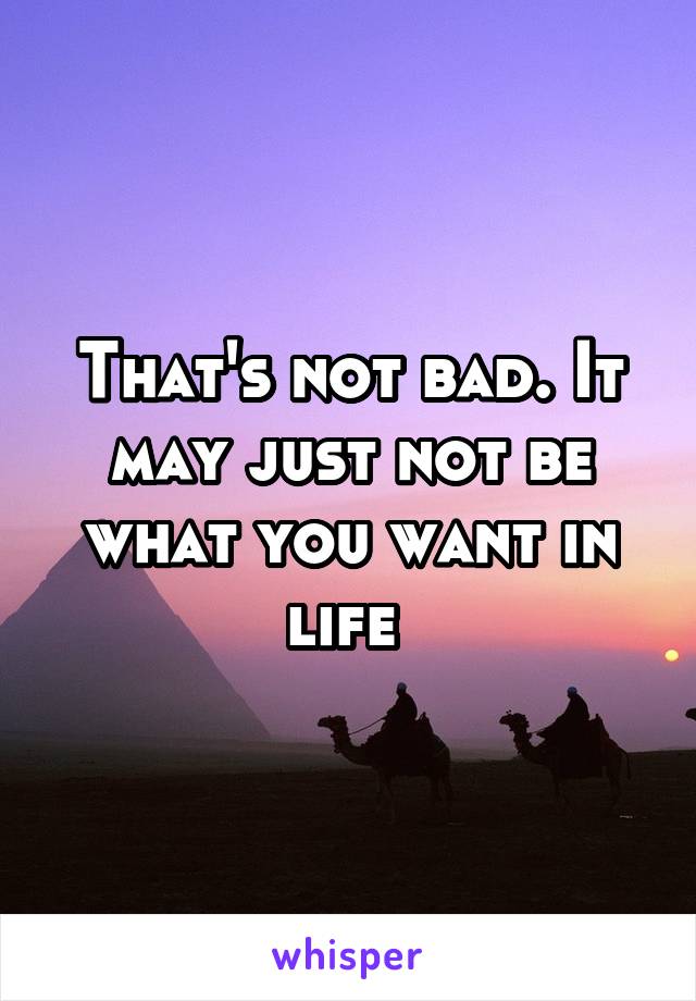 That's not bad. It may just not be what you want in life 