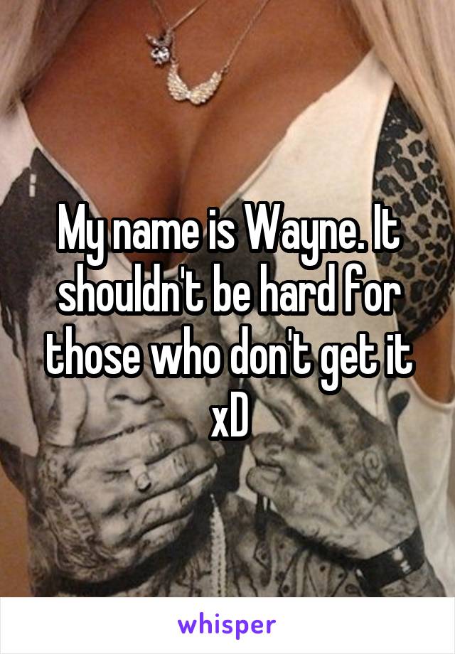 My name is Wayne. It shouldn't be hard for those who don't get it xD
