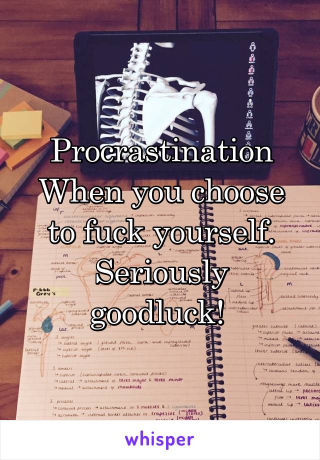 Procrastination
When you choose to fuck yourself.
Seriously goodluck! 