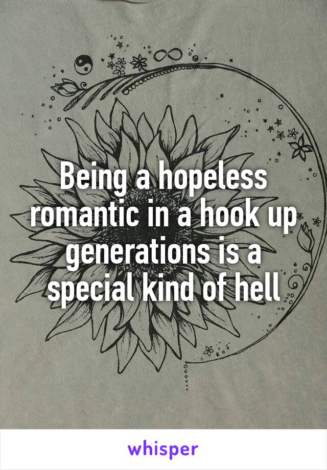 Being a hopeless romantic in a hook up generations is a special kind of hell