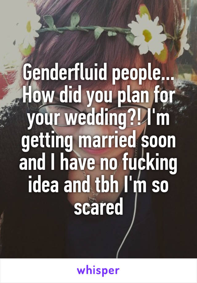 Genderfluid people... How did you plan for your wedding?! I'm getting married soon and I have no fucking idea and tbh I'm so scared