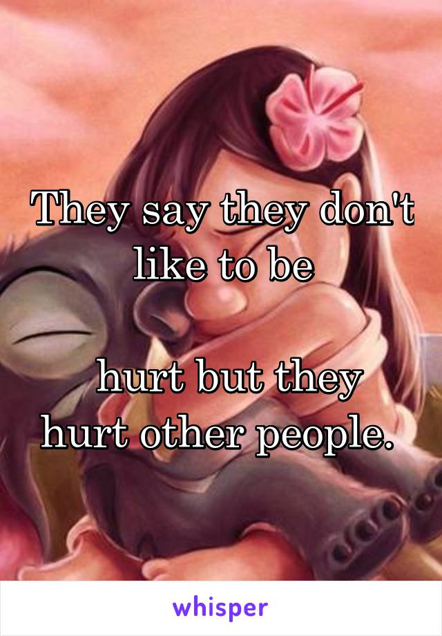 They say they don't like to be

 hurt but they hurt other people. 