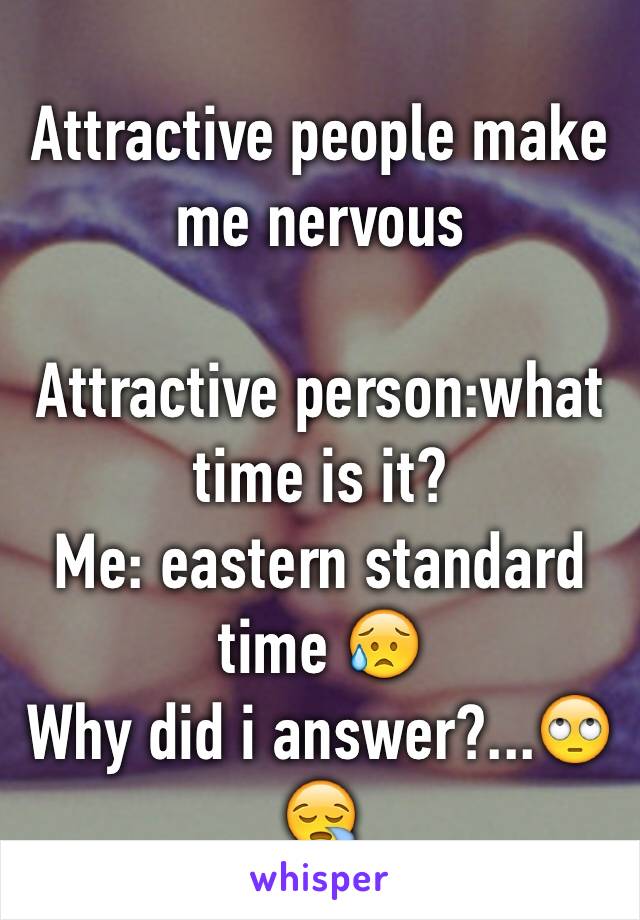 Attractive people make me nervous 

Attractive person:what time is it?
Me: eastern standard time 😥
Why did i answer?...🙄😪