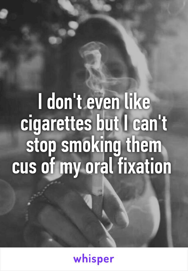 I don't even like cigarettes but I can't stop smoking them cus of my oral fixation 