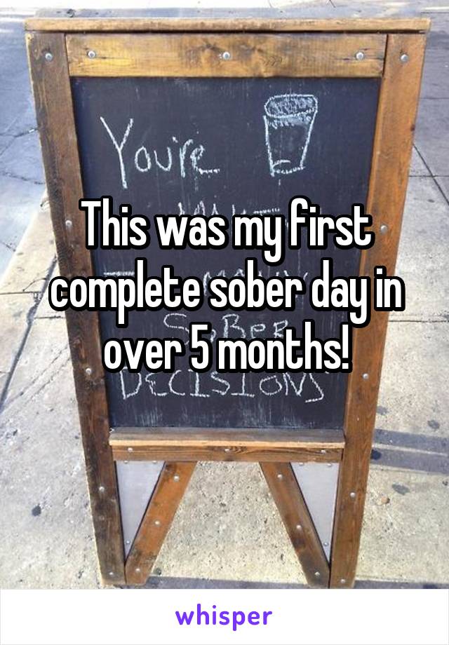 This was my first complete sober day in over 5 months!

