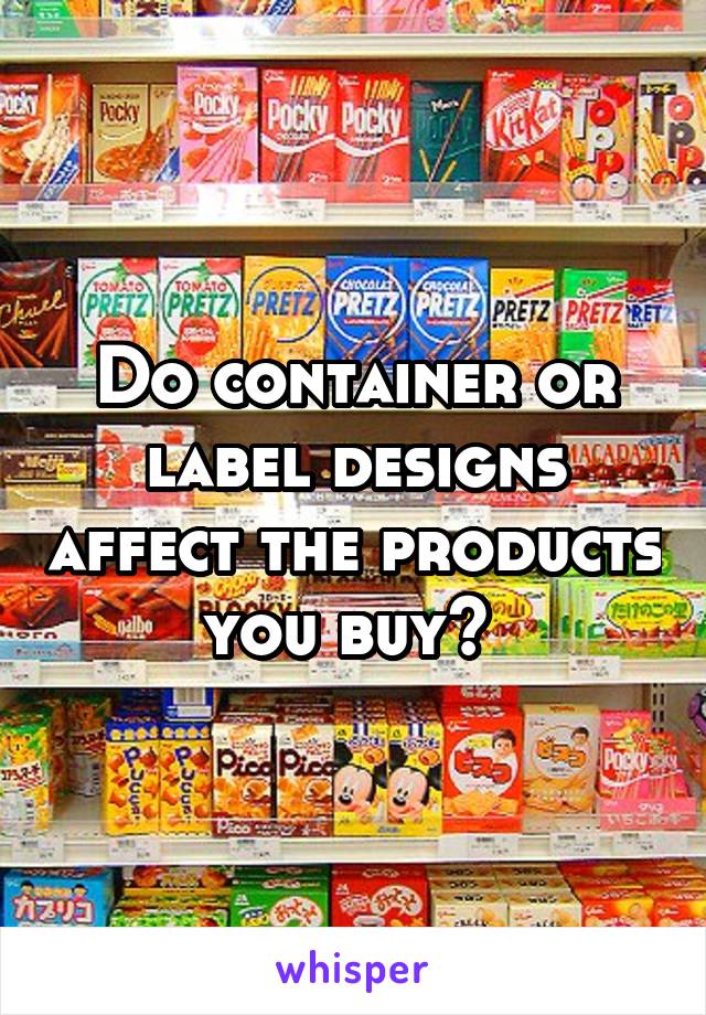 Do container or label designs affect the products you buy? 
