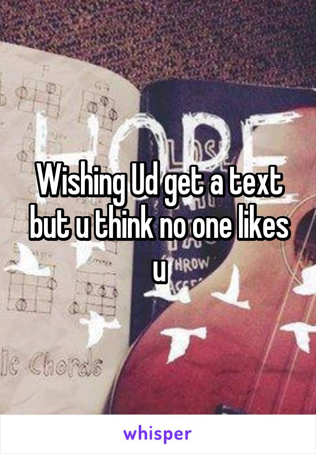 Wishing Ud get a text but u think no one likes u