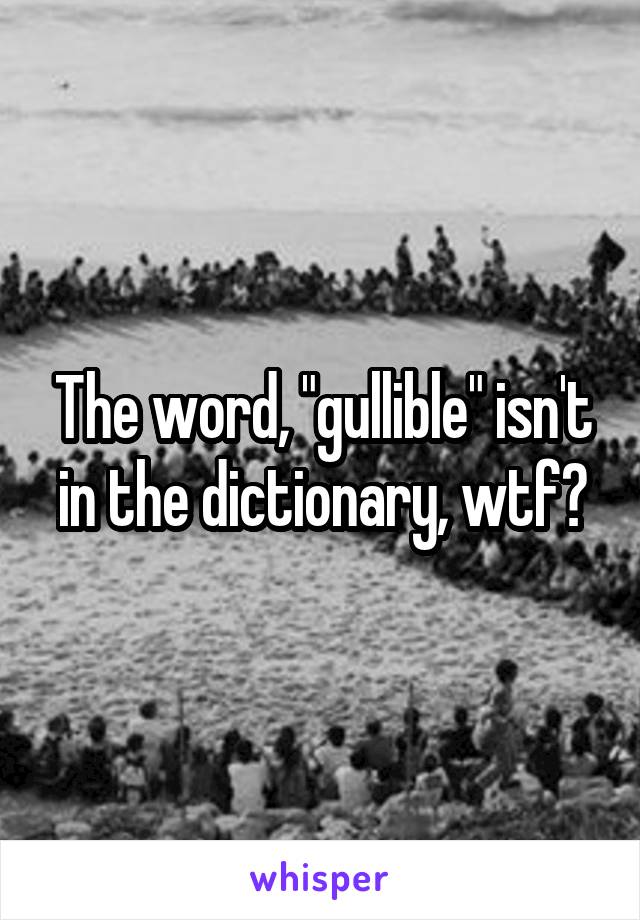 The word, "gullible" isn't in the dictionary, wtf?