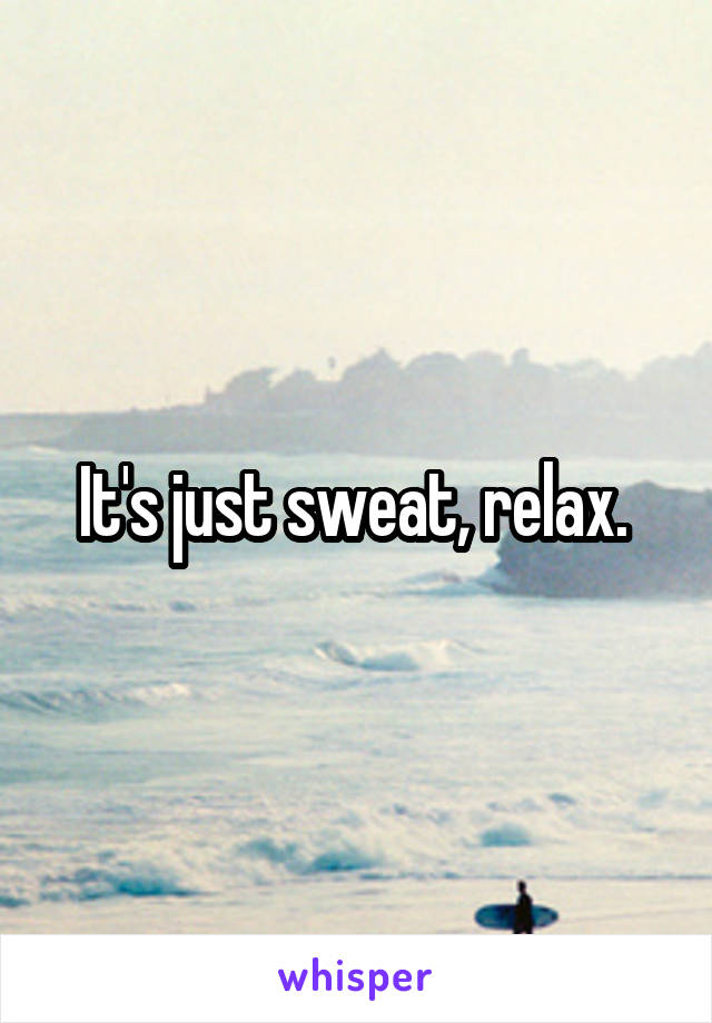 It's just sweat, relax. 