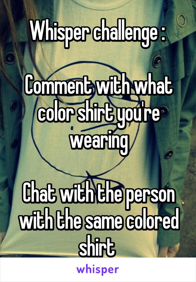 Whisper challenge : 

Comment with what color shirt you're wearing

Chat with the person with the same colored shirt 