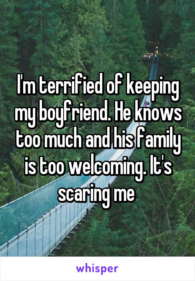I'm terrified of keeping my boyfriend. He knows too much and his family is too welcoming. It's scaring me 