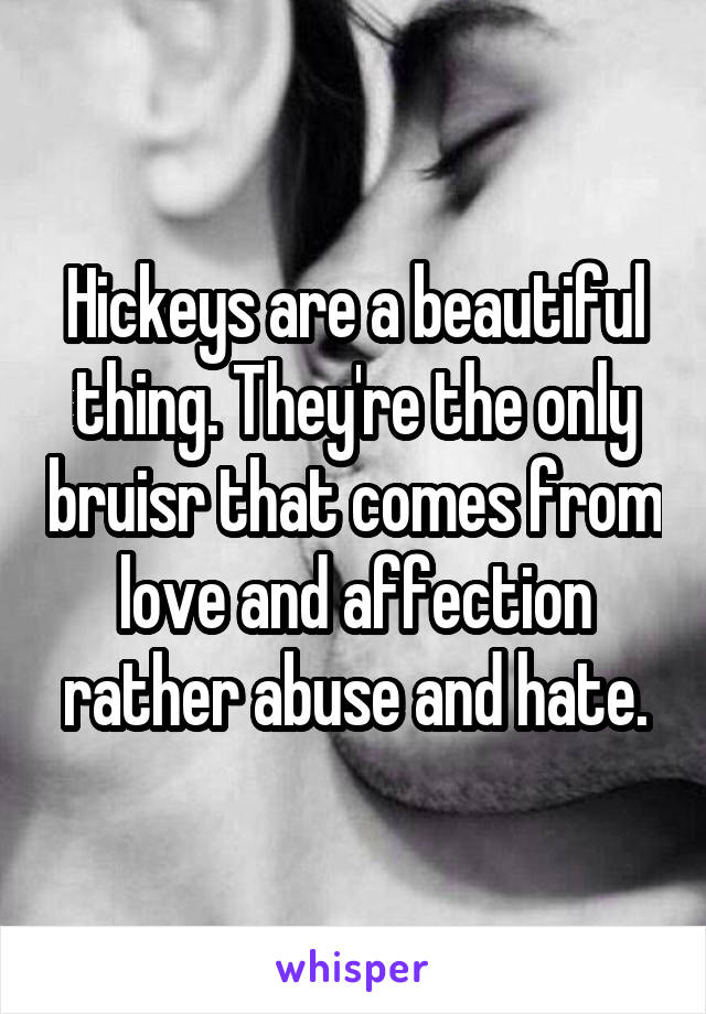 Hickeys are a beautiful thing. They're the only bruisr that comes from love and affection rather abuse and hate.