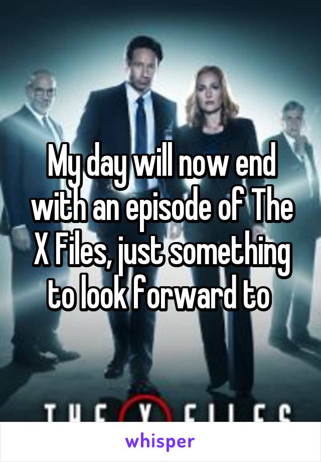 My day will now end with an episode of The X Files, just something to look forward to 