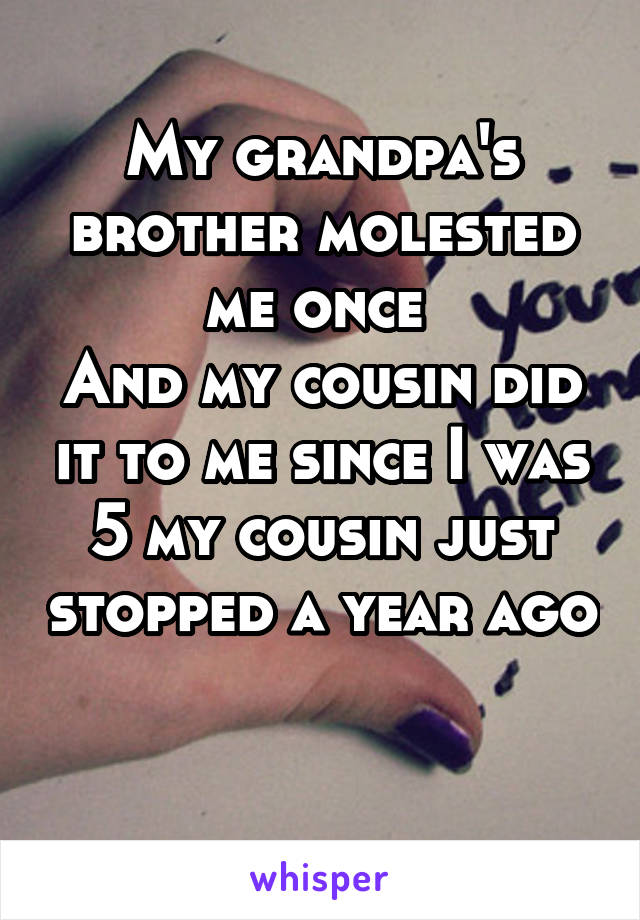 My grandpa's brother molested me once 
And my cousin did it to me since I was 5 my cousin just stopped a year ago 
