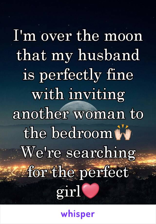 I'm over the moon that my husband is perfectly fine with inviting another woman to the bedroom🙌 We're searching for the perfect girl❤