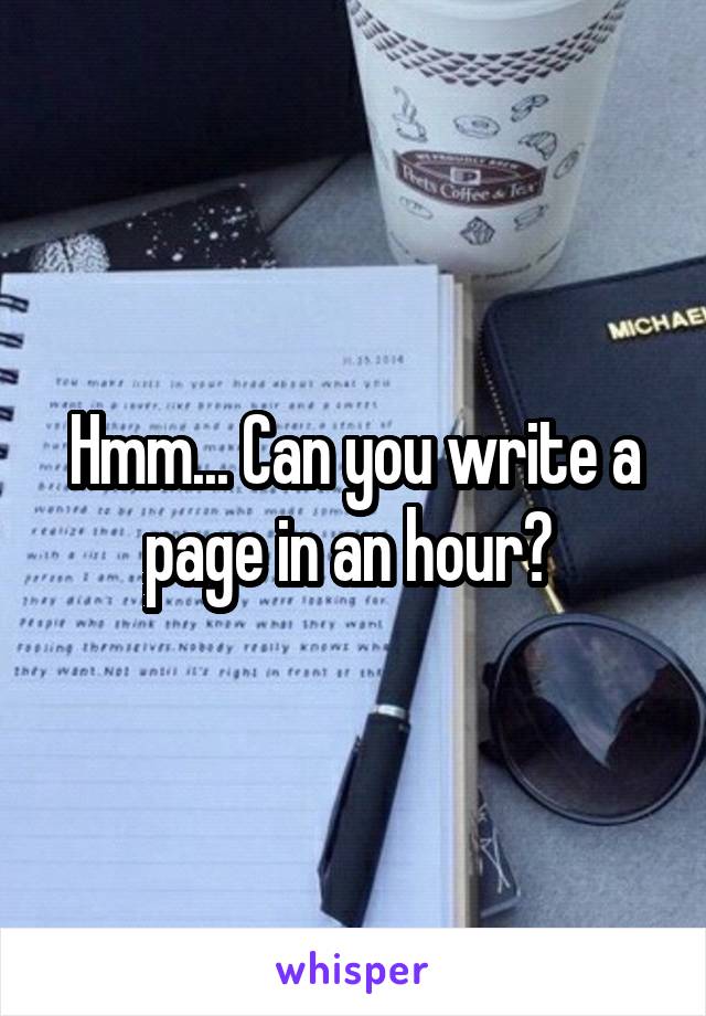 Hmm... Can you write a page in an hour? 