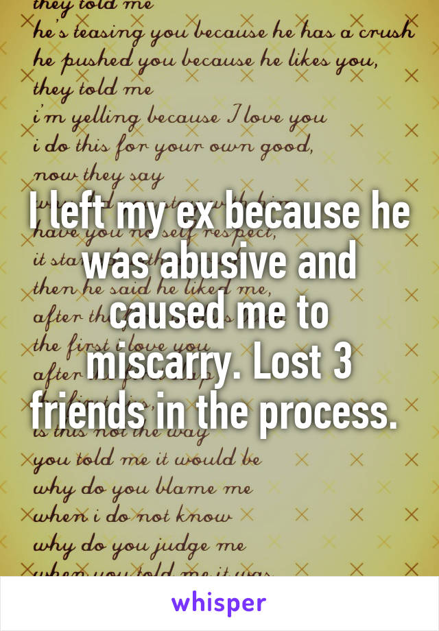 I left my ex because he was abusive and caused me to miscarry. Lost 3 friends in the process. 