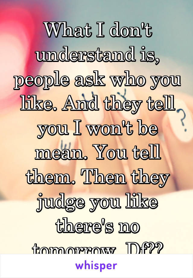 What I don't understand is, people ask who you like. And they tell you I won't be mean. You tell them. Then they judge you like there's no tomorrow. Df??