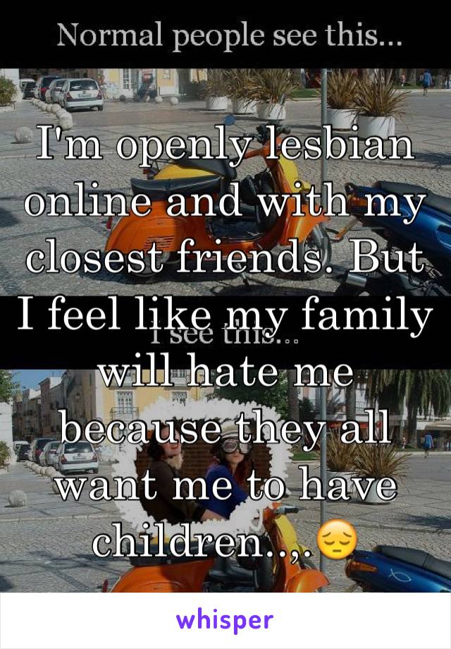 I'm openly lesbian online and with my closest friends. But I feel like my family will hate me because they all want me to have children..,.😔