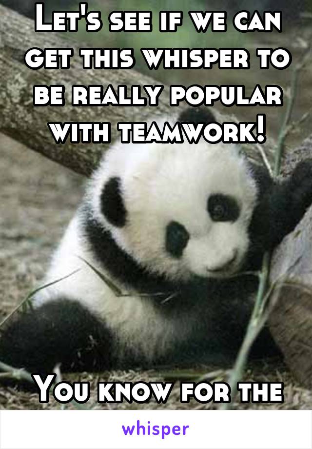 Let's see if we can get this whisper to be really popular with teamwork!






You know for the panda 