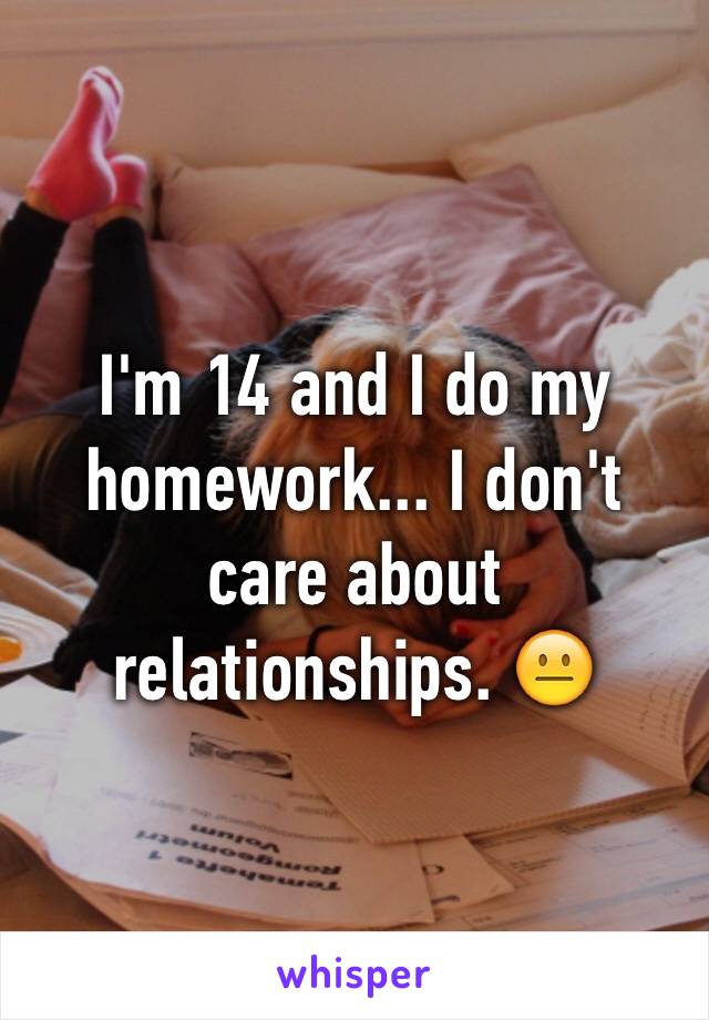 I'm 14 and I do my homework... I don't care about relationships. 😐