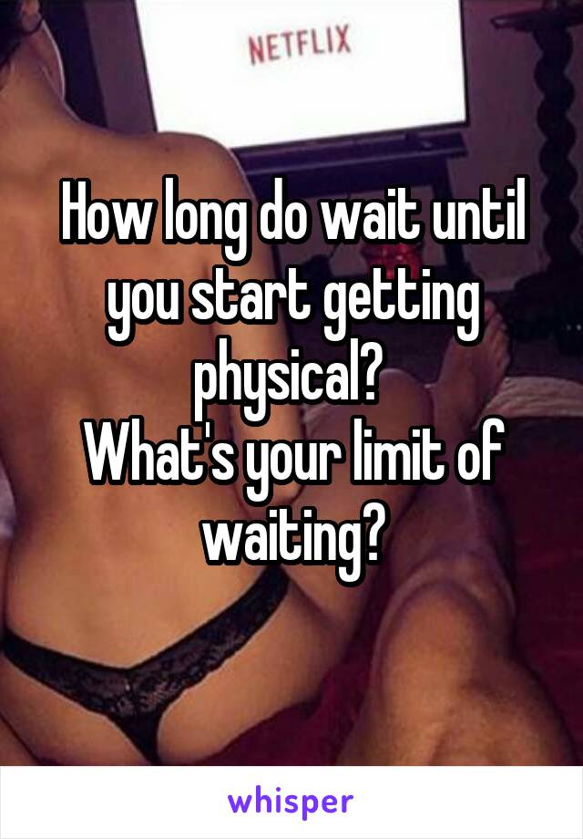 How long do wait until you start getting physical? 
What's your limit of waiting?
