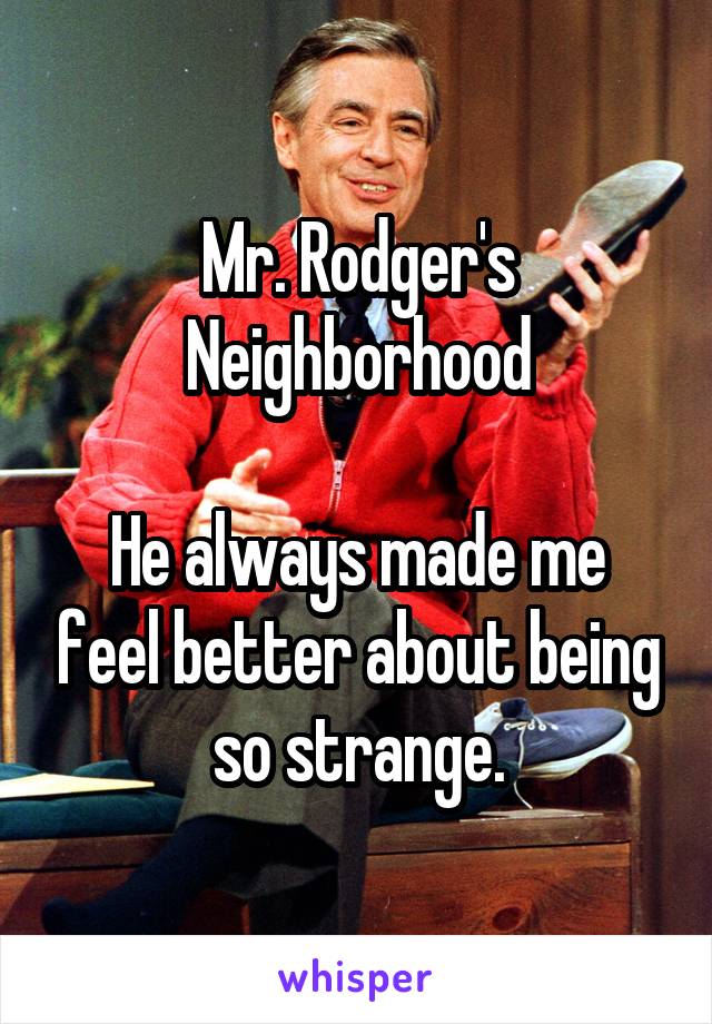 Mr. Rodger's Neighborhood

He always made me feel better about being so strange.