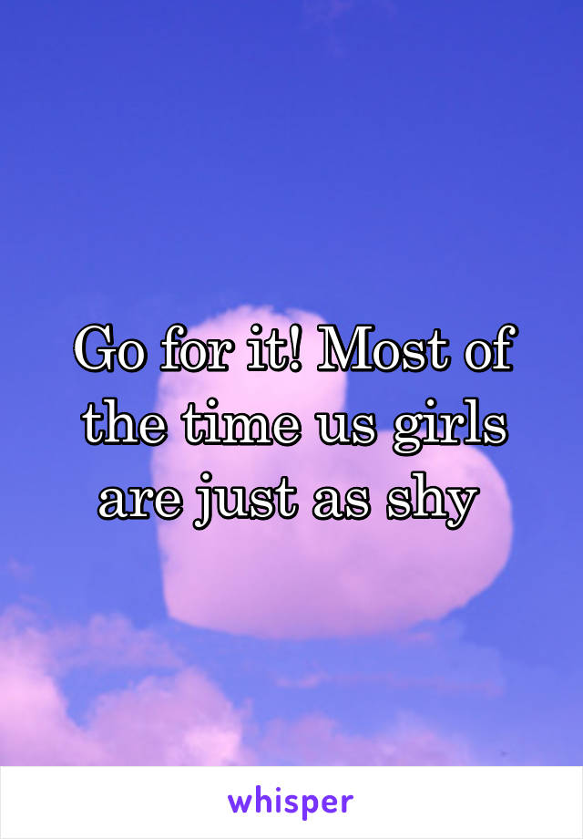 Go for it! Most of the time us girls are just as shy 