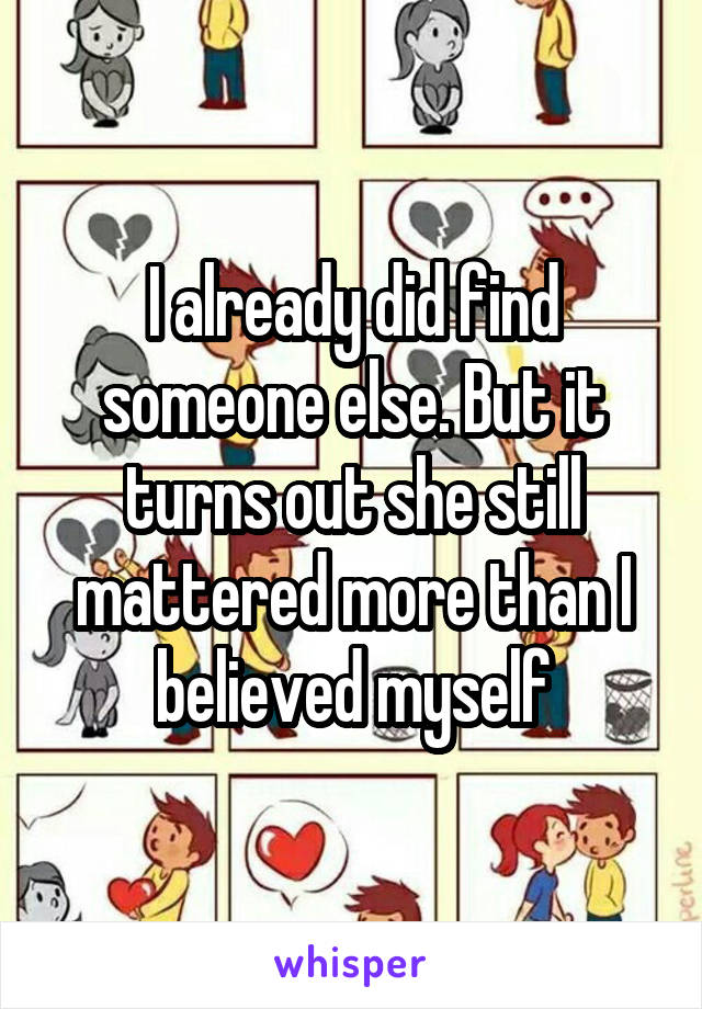 I already did find someone else. But it turns out she still mattered more than I believed myself