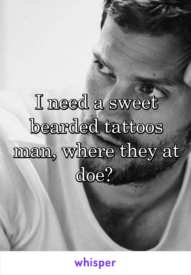 I need a sweet bearded tattoos man, where they at doe? 