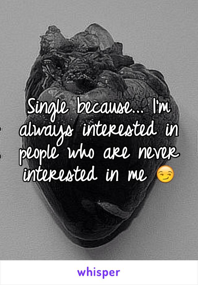 Single because... I'm always interested in people who are never interested in me 😏