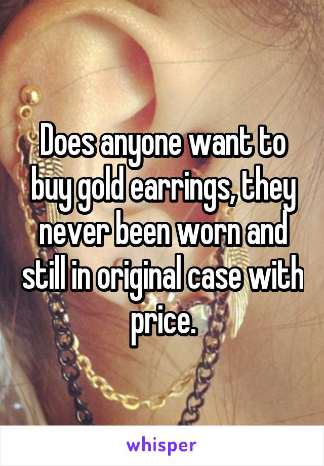 Does anyone want to buy gold earrings, they never been worn and still in original case with price.