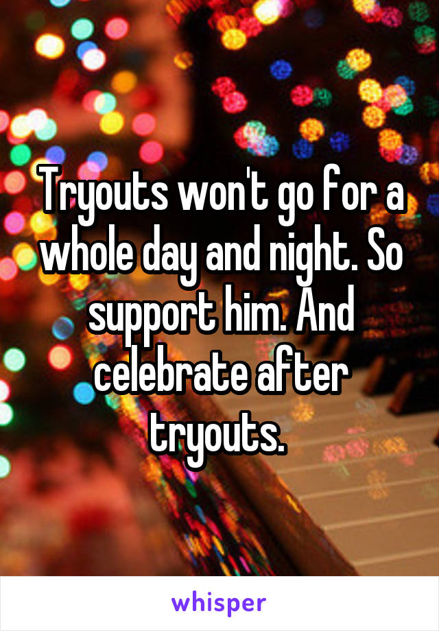 Tryouts won't go for a whole day and night. So support him. And celebrate after tryouts. 