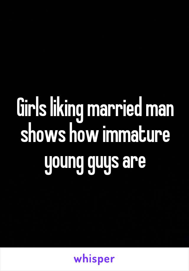 Girls liking married man shows how immature young guys are